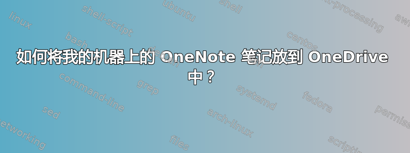 如何将我的机器上的 OneNote 笔记放到 OneDrive 中？