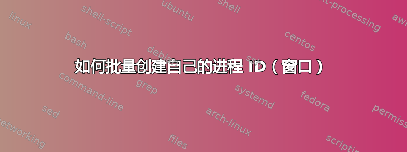 如何批量创建自己的进程 ID（窗口）