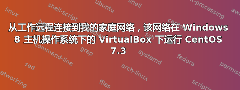 从工作远程连接到我的家庭网络，该网络在 Windows 8 主机操作系统下的 VirtualBox 下运行 CentOS 7.3