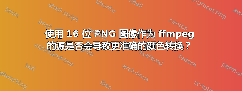 使用 16 位 PNG 图像作为 ffmpeg 的源是否会导致更准确的颜色转换？