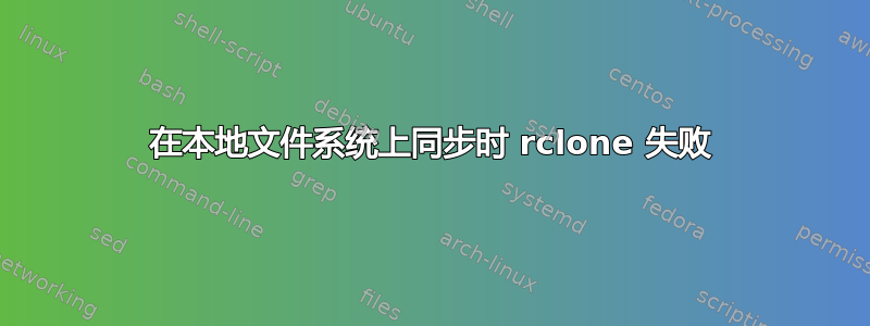 在本地文件系统上同步时 rclone 失败