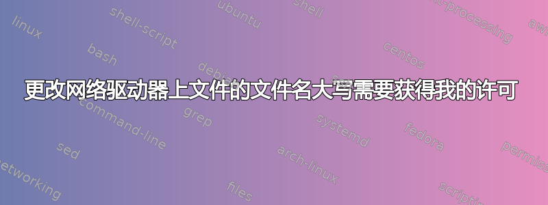 更改网络驱动器上文件的文件名大写需要获得我的许可