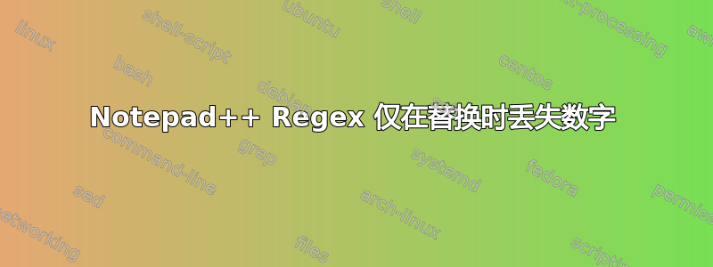 Notepad++ Regex 仅在替换时丢失数字