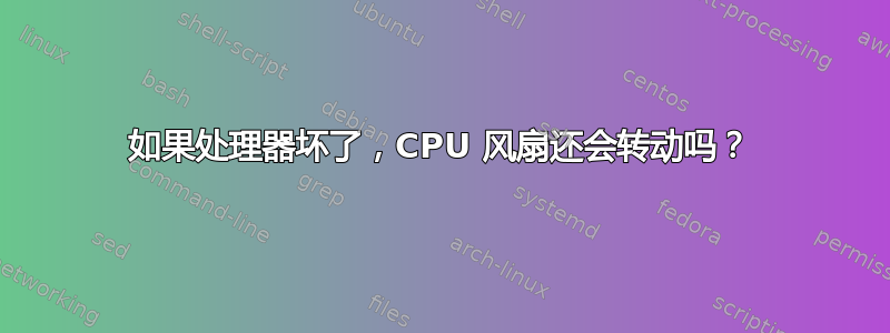 如果处理器坏了，CPU 风扇还会转动吗？