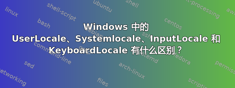 Windows 中的 UserLocale、Systemlocale、InputLocale 和 KeyboardLocale 有什么区别？