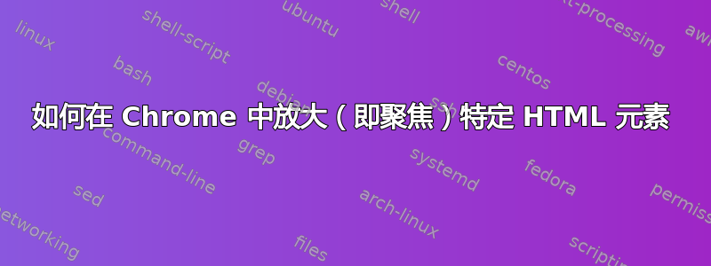 如何在 Chrome 中放大（即聚焦）特定 HTML 元素