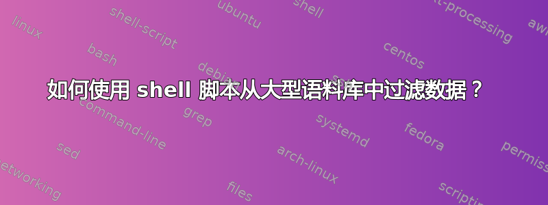 如何使用 shell 脚本从大型语料库中过滤数据？ 