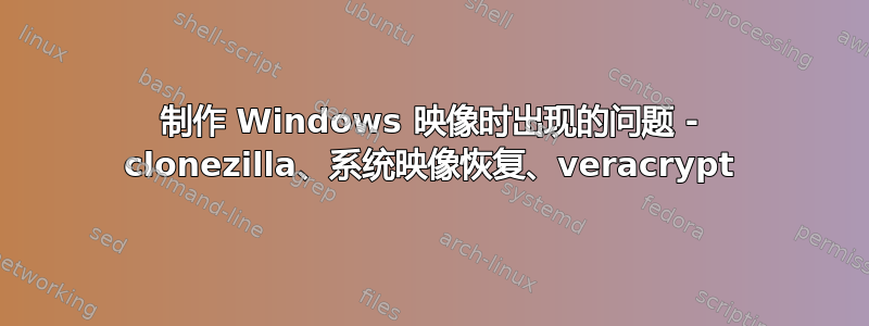 制作 Windows 映像时出现的问题 - clonezilla、系统映像恢复、veracrypt