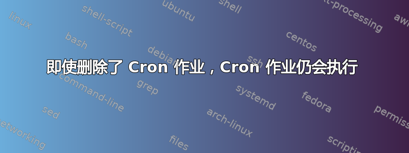 即使删除了 Cron 作业，Cron 作业仍会执行