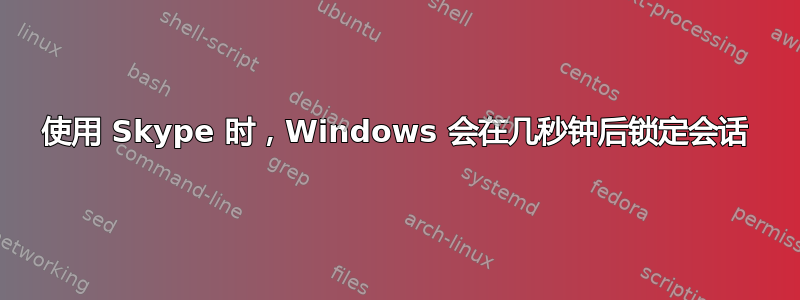 使用 Skype 时，Windows 会在几秒钟后锁定会话