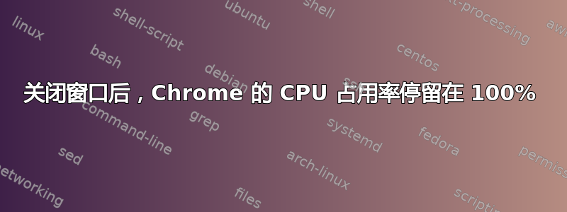 关闭窗口后，Chrome 的 CPU 占用率停留在 100%