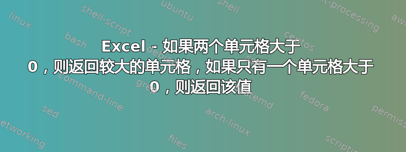 Excel - 如果两个单元格大于 0，则返回较大的单元格，如果只有一个单元格大于 0，则返回该值