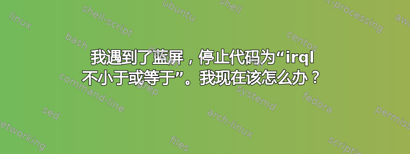 我遇到了蓝屏，停止代码为“irql 不小于或等于”。我现在该怎么办？