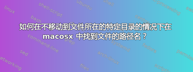 如何在不移动到文件所在的特定目录的情况下在 macosx 中找到文件的路径名？