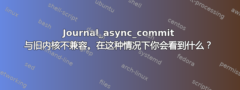 Journal_async_commit 与旧内核不兼容。在这种情况下你会看到什么？