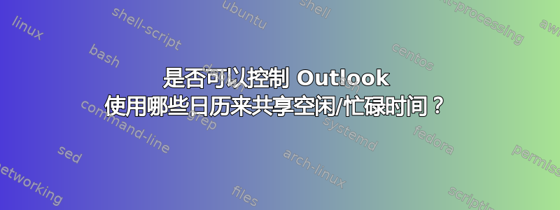 是否可以控制 Outlook 使用哪些日历来共享空闲/忙碌时间？