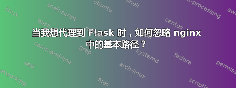 当我想代理到 Flask 时，如何忽略 nginx 中的基本路径？