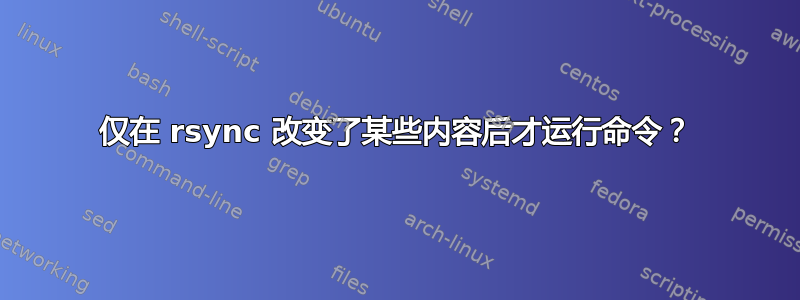 仅在 rsync 改变了某些内容后才运行命令？