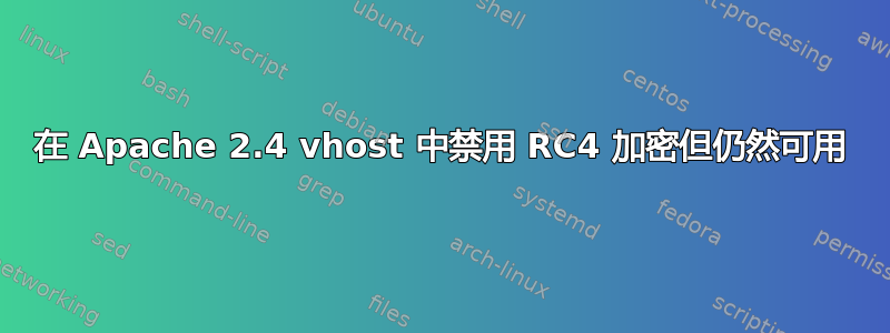 在 Apache 2.4 vhost 中禁用 RC4 加密但仍然可用