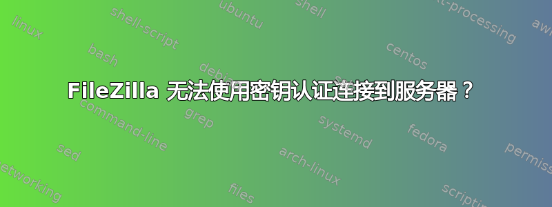 FileZilla 无法使用密钥认证连接到服务器？