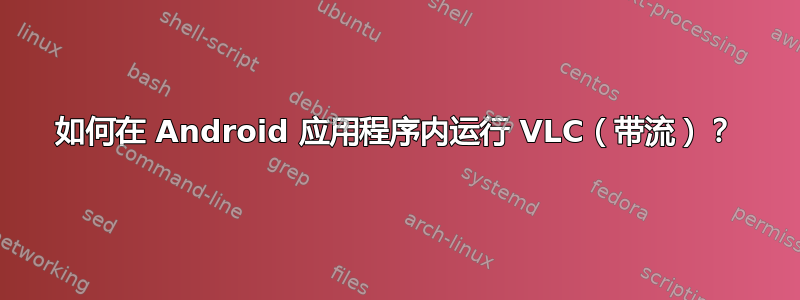 如何在 Android 应用程序内运行 VLC（带流）？