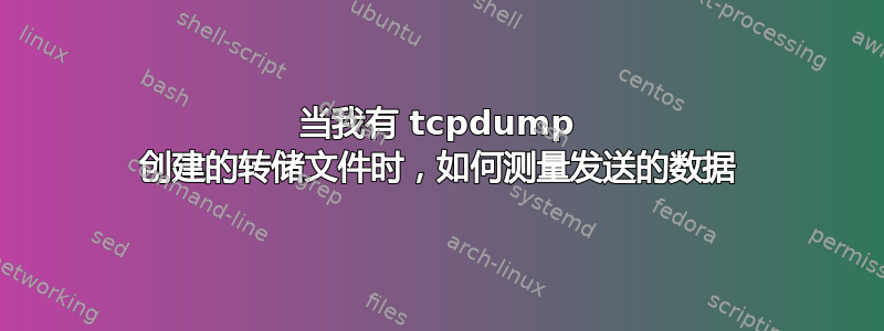 当我有 tcpdump 创建的转储文件时，如何测量发送的数据