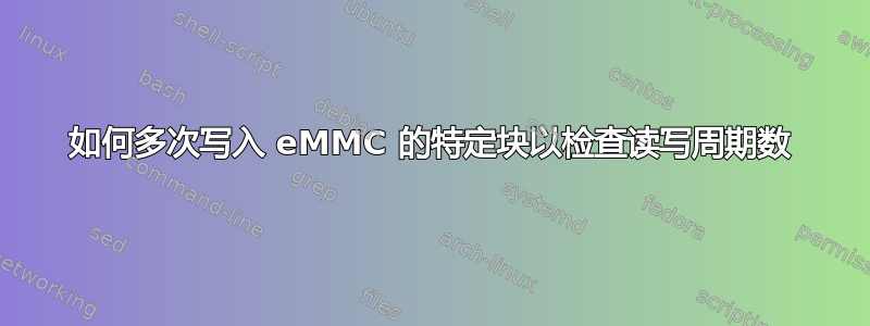 如何多次写入 eMMC 的特定块以检查读写周期数