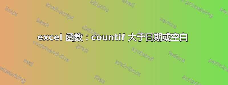 excel 函数：countif 大于日期或空白