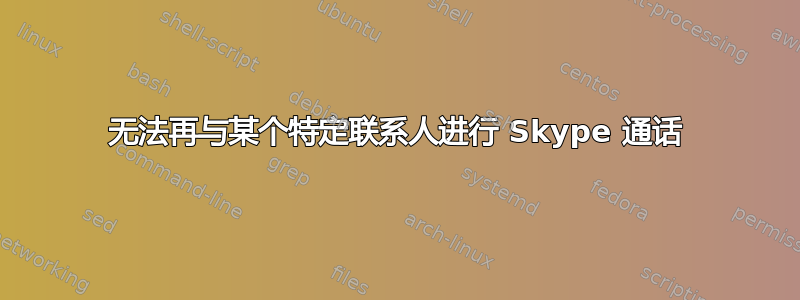 无法再与某个特定联系人进行 Skype 通话