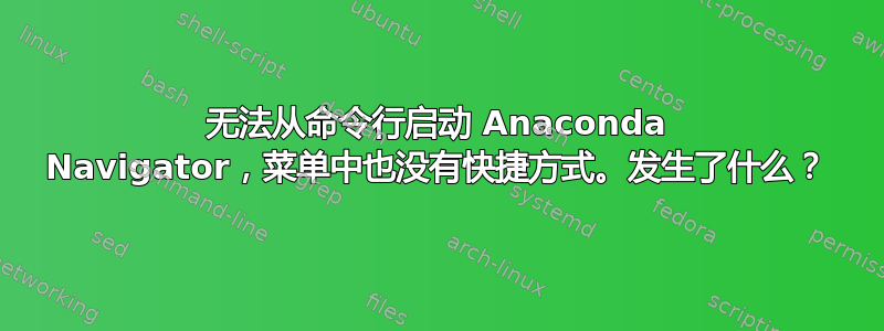 无法从命令行启动 Anaconda Navigator，菜单中也没有快捷方式。发生了什么？