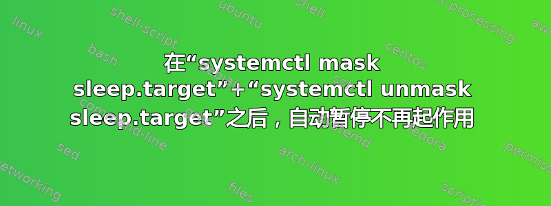 在“systemctl mask sleep.target”+“systemctl unmask sleep.target”之后，自动暂停不再起作用