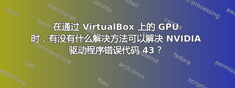 在通过 VirtualBox 上的 GPU 时，有没有什么解决方法可以解决 NVIDIA 驱动程序错误代码 43？