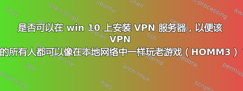 是否可以在 win 10 上安装 VPN 服务器，以便该 VPN 中的所有人都可以像在本地网络中一样玩老游戏（HOMM3）？