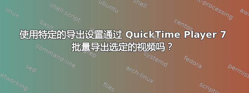 使用特定的导出设置通过 QuickTime Player 7 批量导出选定的视频吗？