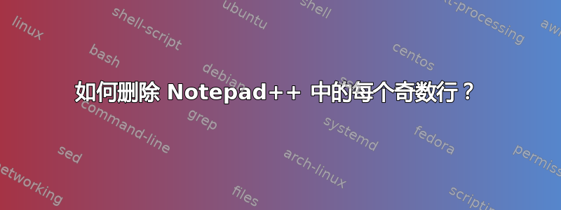 如何删除 Notepad++ 中的每个奇数行？