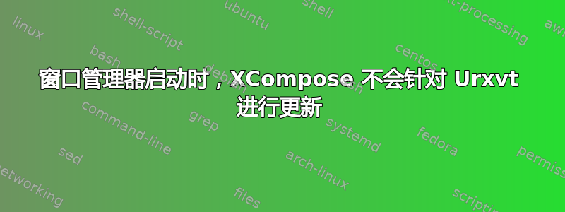 窗口管理器启动时，XCompose 不会针对 Urxvt 进行更新