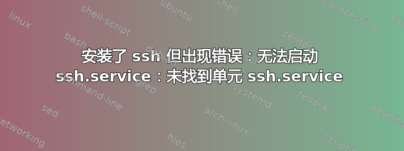 安装了 ssh 但出现错误：无法启动 ssh.service：未找到单元 ssh.service