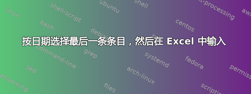 按日期选择最后一条条目，然后在 Excel 中输入