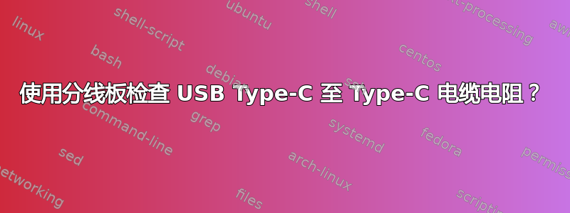 使用分线板检查 USB Type-C 至 Type-C 电缆电阻？