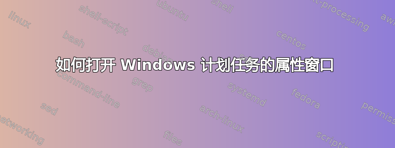 如何打开 Windows 计划任务的属性窗口