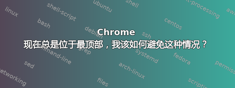 Chrome 现在总是位于最顶部，我该如何避免这种情况？