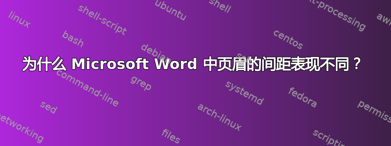 为什么 Microsoft Word 中页眉的间距表现不同？