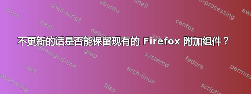 不更新的话是否能保留现有的 Firefox 附加组件？