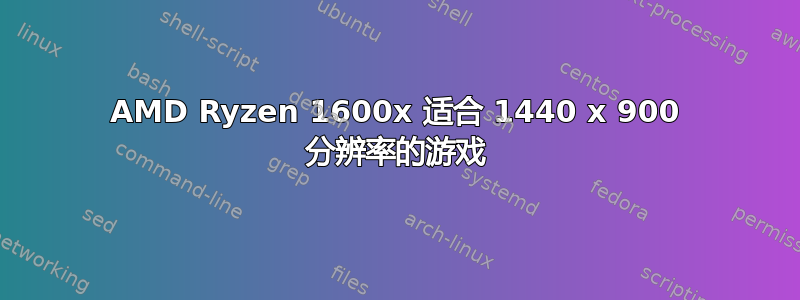 AMD Ryzen 1600x 适合 1440 x 900 分辨率的游戏