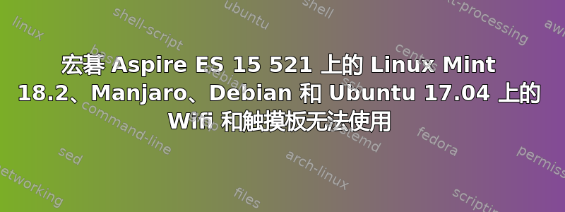 宏碁 Aspire ES 15 521 上的 Linux Mint 18.2、Manjaro、Debian 和 Ubuntu 17.04 上的 Wifi 和触摸板无法使用