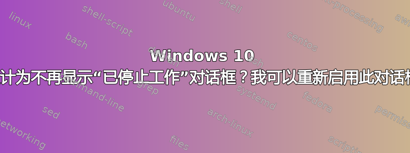 Windows 10 是否设计为不再显示“已停止工作”对话框？我可以重新启用此对话框吗？