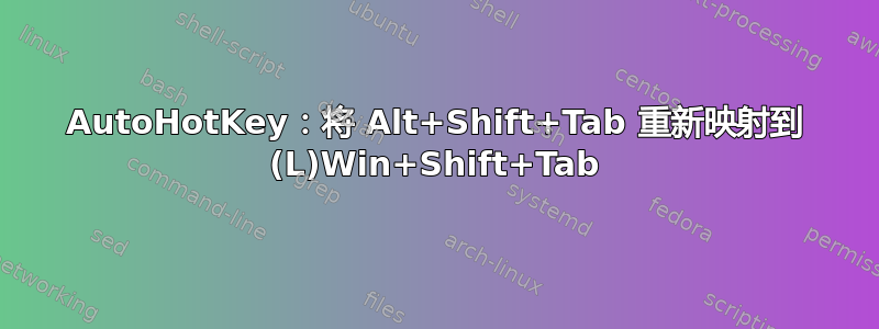 AutoHotKey：将 Alt+Shift+Tab 重新映射到 (L)Win+Shift+Tab