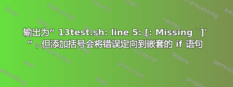 输出为“ 13test.sh: line 5: [: Missing `]' ”，但添加括号会将错误定向到嵌套的 if 语句