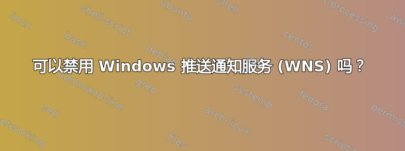 可以禁用 Windows 推送通知服务 (WNS) 吗？