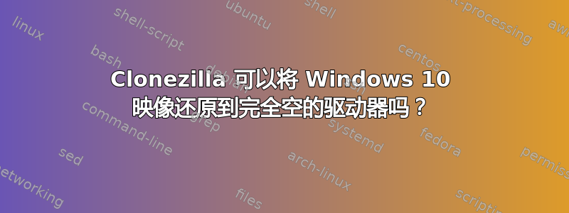 Clonezilla 可以将 Windows 10 映像还原到完全空的驱动器吗？